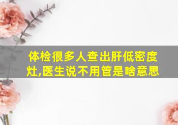 体检很多人查出肝低密度灶,医生说不用管是啥意思