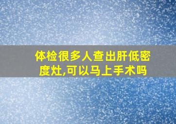 体检很多人查出肝低密度灶,可以马上手术吗