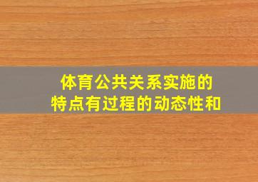 体育公共关系实施的特点有过程的动态性和