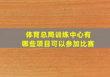 体育总局训练中心有哪些项目可以参加比赛