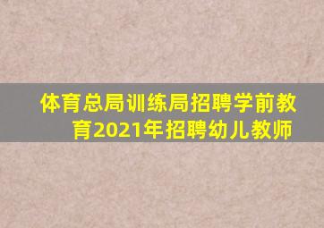 体育总局训练局招聘学前教育2021年招聘幼儿教师