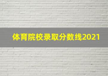 体育院校录取分数线2021