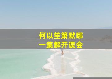 何以笙箫默哪一集解开误会