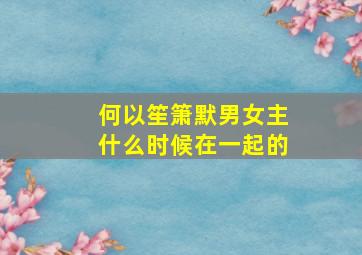 何以笙箫默男女主什么时候在一起的