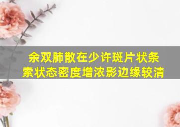 余双肺散在少许斑片状条索状态密度增浓影边缘较清