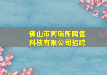 佛山市阿瑞斯陶瓷科技有限公司招聘