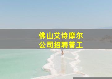 佛山艾诗摩尔公司招聘普工