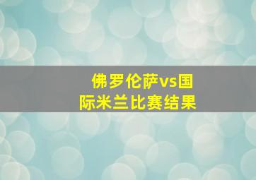 佛罗伦萨vs国际米兰比赛结果