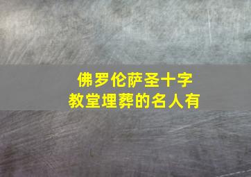 佛罗伦萨圣十字教堂埋葬的名人有