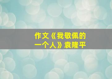 作文《我敬佩的一个人》袁隆平