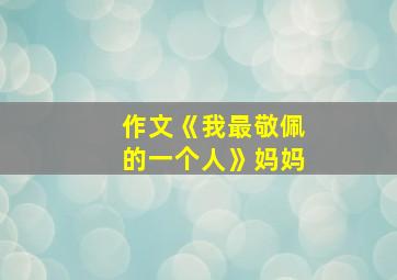 作文《我最敬佩的一个人》妈妈