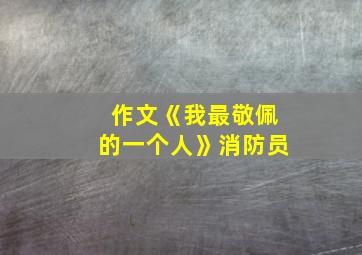 作文《我最敬佩的一个人》消防员