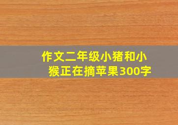 作文二年级小猪和小猴正在摘苹果300字