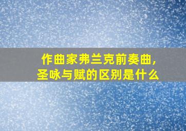 作曲家弗兰克前奏曲,圣咏与赋的区别是什么