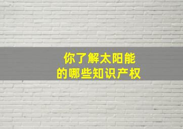 你了解太阳能的哪些知识产权