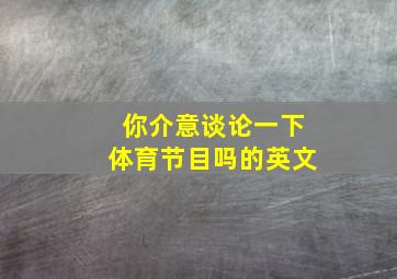 你介意谈论一下体育节目吗的英文