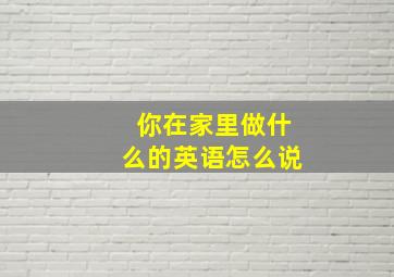 你在家里做什么的英语怎么说