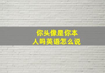 你头像是你本人吗英语怎么说