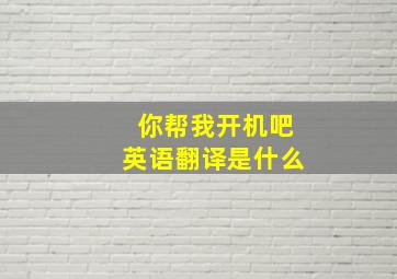 你帮我开机吧英语翻译是什么