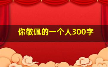 你敬佩的一个人300字