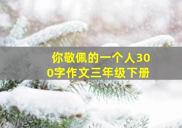 你敬佩的一个人300字作文三年级下册