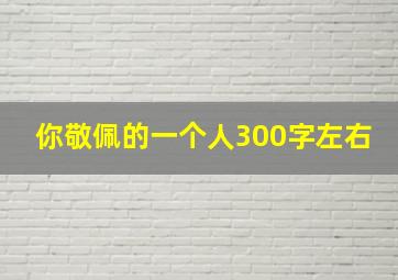 你敬佩的一个人300字左右