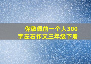 你敬佩的一个人300字左右作文三年级下册