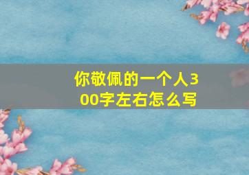 你敬佩的一个人300字左右怎么写