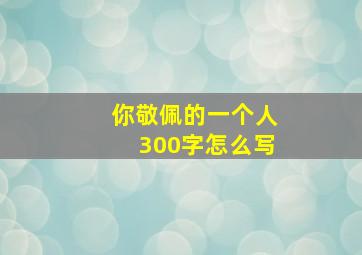 你敬佩的一个人300字怎么写