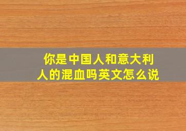 你是中国人和意大利人的混血吗英文怎么说