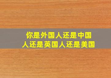 你是外国人还是中国人还是英国人还是美国