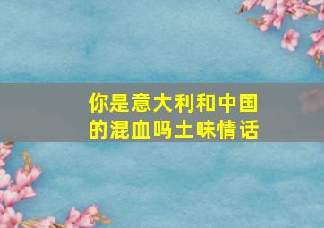 你是意大利和中国的混血吗土味情话