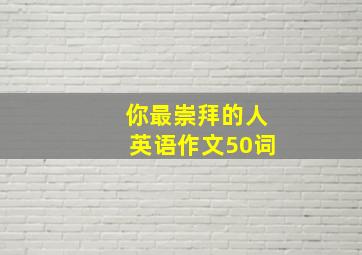 你最崇拜的人英语作文50词