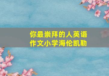 你最崇拜的人英语作文小学海伦凯勒