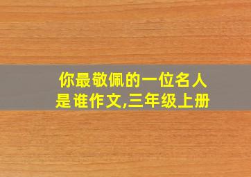 你最敬佩的一位名人是谁作文,三年级上册