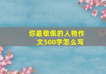 你最敬佩的人物作文500字怎么写