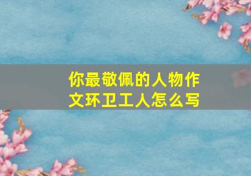 你最敬佩的人物作文环卫工人怎么写