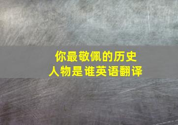 你最敬佩的历史人物是谁英语翻译