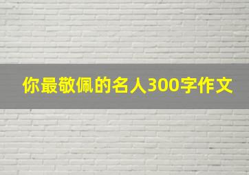 你最敬佩的名人300字作文