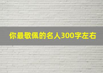 你最敬佩的名人300字左右