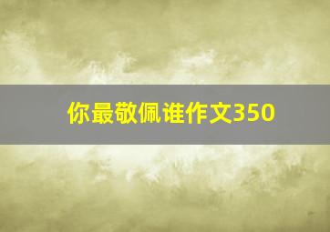 你最敬佩谁作文350