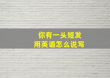 你有一头短发用英语怎么说写