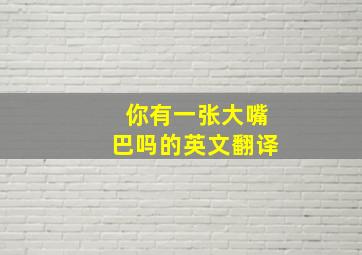 你有一张大嘴巴吗的英文翻译