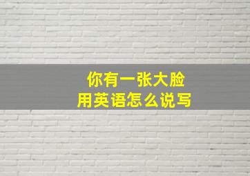 你有一张大脸用英语怎么说写