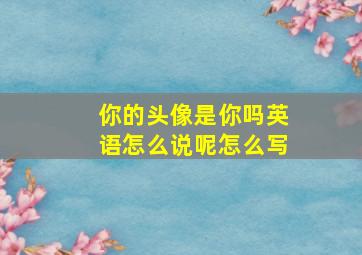 你的头像是你吗英语怎么说呢怎么写