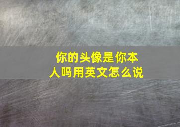 你的头像是你本人吗用英文怎么说