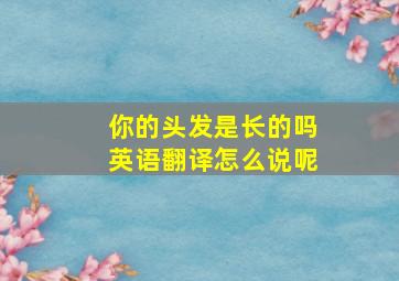 你的头发是长的吗英语翻译怎么说呢