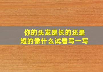 你的头发是长的还是短的像什么试着写一写