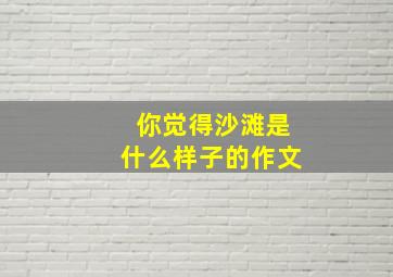 你觉得沙滩是什么样子的作文