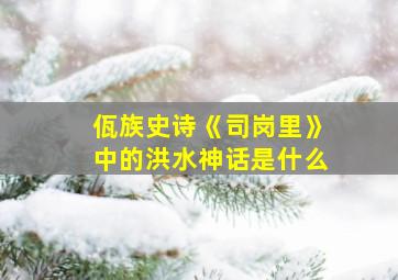 佤族史诗《司岗里》中的洪水神话是什么